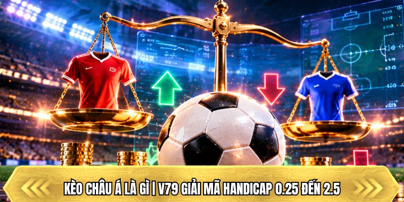 Kèo Châu Á Là Gì | V79 Giải Mã Handicap 0.25 Đến 2.5