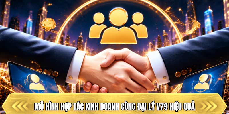 Mô hình hợp tác kinh doanh cùng đại lý V79 hiệu quả